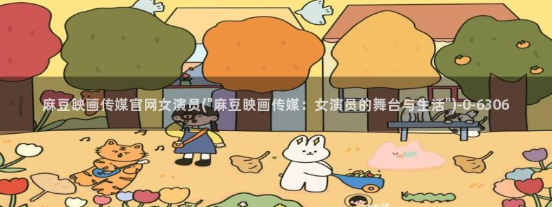 麻豆传媒官网免费观看:麻豆眏画传媒官网女演员(\