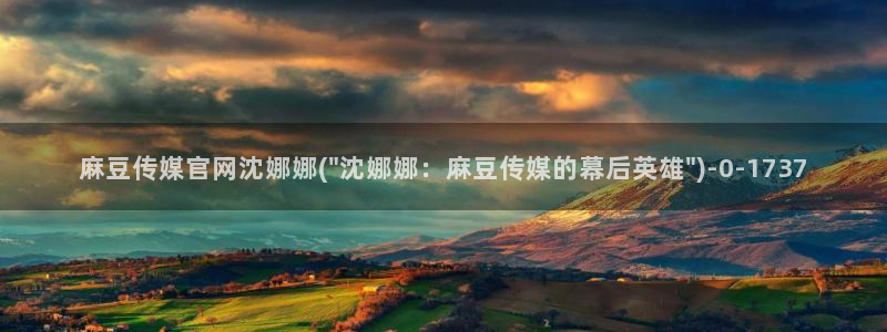 麻豆传媒官网演员:麻豆传媒官网沈娜娜(\